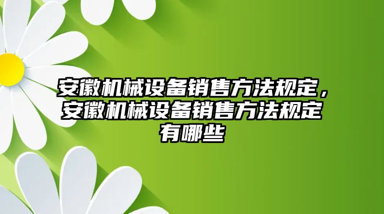 安徽機械設(shè)備銷售方法規(guī)定，安徽機械設(shè)備銷售方法規(guī)定有哪些