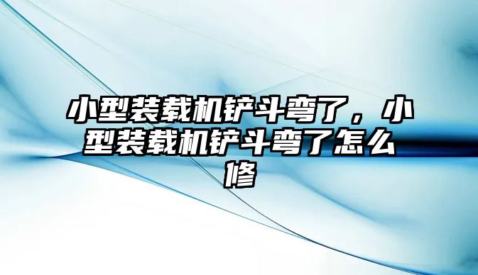 小型裝載機鏟斗彎了，小型裝載機鏟斗彎了怎么修