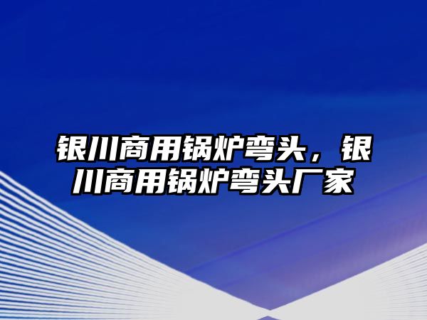 銀川商用鍋爐彎頭，銀川商用鍋爐彎頭廠家