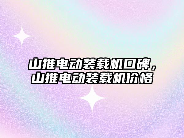 山推電動裝載機口碑，山推電動裝載機價格