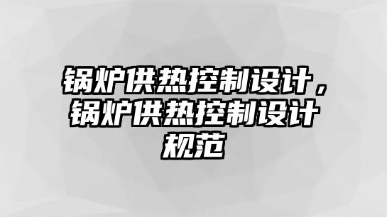 鍋爐供熱控制設(shè)計(jì)，鍋爐供熱控制設(shè)計(jì)規(guī)范