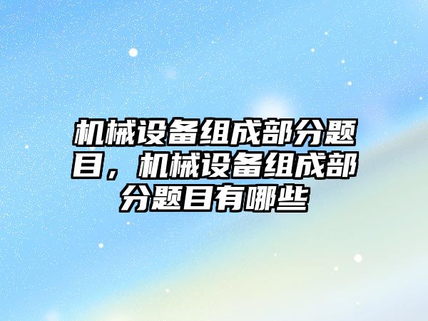 機械設(shè)備組成部分題目，機械設(shè)備組成部分題目有哪些