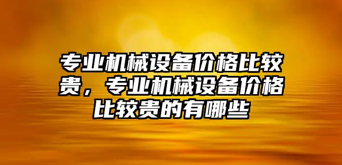 專業(yè)機(jī)械設(shè)備價(jià)格比較貴，專業(yè)機(jī)械設(shè)備價(jià)格比較貴的有哪些