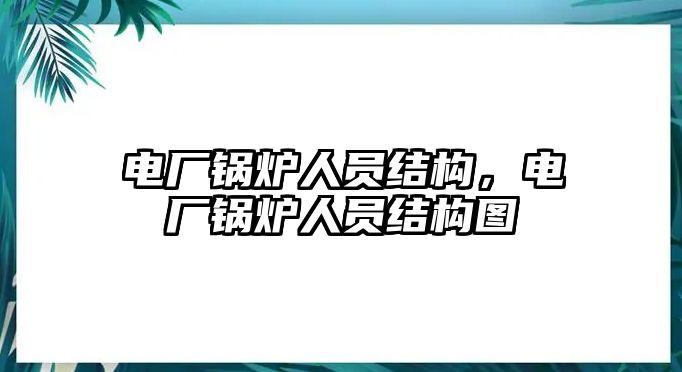 電廠鍋爐人員結(jié)構(gòu)，電廠鍋爐人員結(jié)構(gòu)圖