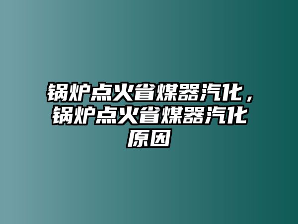 鍋爐點(diǎn)火省煤器汽化，鍋爐點(diǎn)火省煤器汽化原因