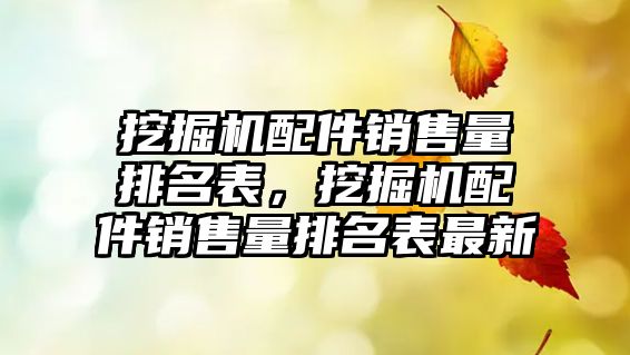 挖掘機配件銷售量排名表，挖掘機配件銷售量排名表最新