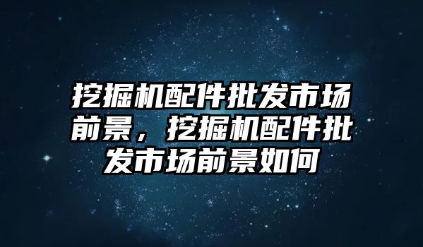 挖掘機(jī)配件批發(fā)市場(chǎng)前景，挖掘機(jī)配件批發(fā)市場(chǎng)前景如何