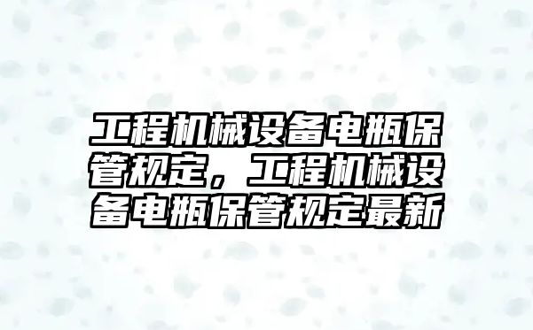 工程機械設(shè)備電瓶保管規(guī)定，工程機械設(shè)備電瓶保管規(guī)定最新