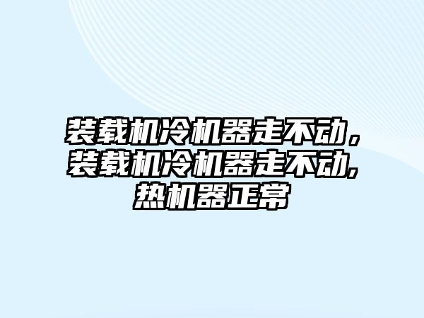 裝載機(jī)冷機(jī)器走不動，裝載機(jī)冷機(jī)器走不動,熱機(jī)器正常