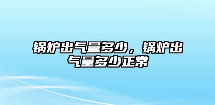 鍋爐出氣量多少，鍋爐出氣量多少正常