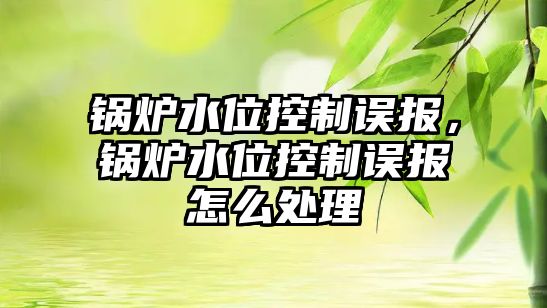 鍋爐水位控制誤報，鍋爐水位控制誤報怎么處理