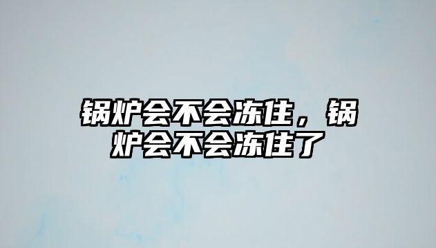 鍋爐會(huì)不會(huì)凍住，鍋爐會(huì)不會(huì)凍住了