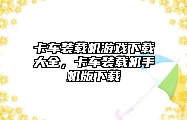 卡車裝載機游戲下載大全，卡車裝載機手機版下載