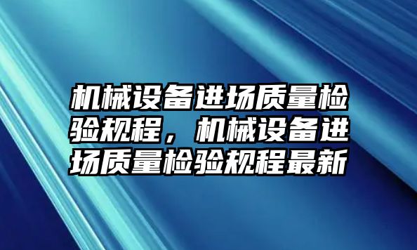 機(jī)械設(shè)備進(jìn)場(chǎng)質(zhì)量檢驗(yàn)規(guī)程，機(jī)械設(shè)備進(jìn)場(chǎng)質(zhì)量檢驗(yàn)規(guī)程最新