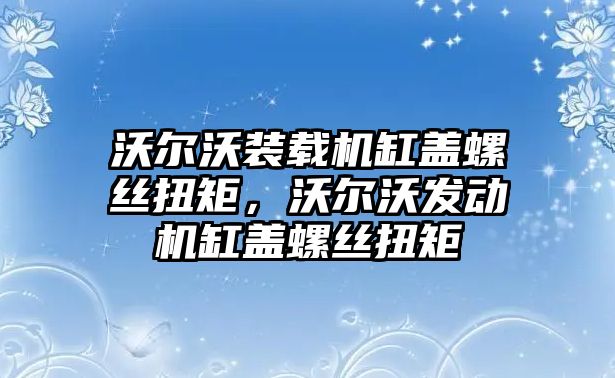 沃爾沃裝載機(jī)缸蓋螺絲扭矩，沃爾沃發(fā)動(dòng)機(jī)缸蓋螺絲扭矩