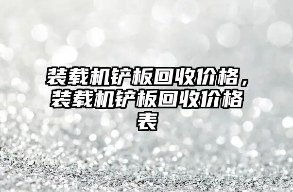 裝載機鏟板回收價格，裝載機鏟板回收價格表