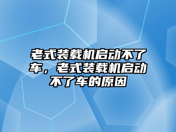 老式裝載機啟動不了車，老式裝載機啟動不了車的原因