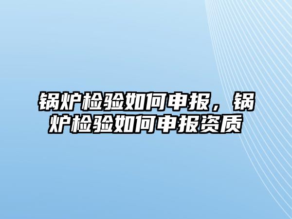 鍋爐檢驗(yàn)如何申報，鍋爐檢驗(yàn)如何申報資質(zhì)