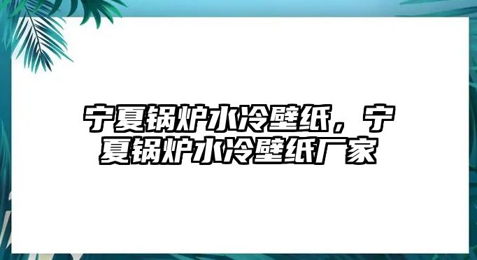 寧夏鍋爐水冷壁紙，寧夏鍋爐水冷壁紙廠家