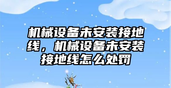 機(jī)械設(shè)備未安裝接地線，機(jī)械設(shè)備未安裝接地線怎么處罰