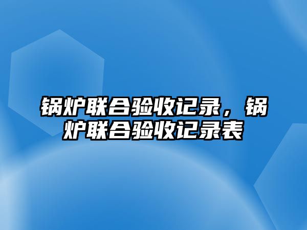 鍋爐聯(lián)合驗收記錄，鍋爐聯(lián)合驗收記錄表