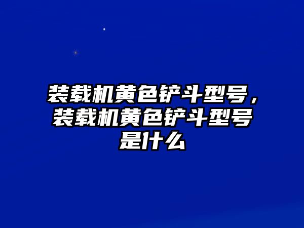 裝載機黃色鏟斗型號，裝載機黃色鏟斗型號是什么