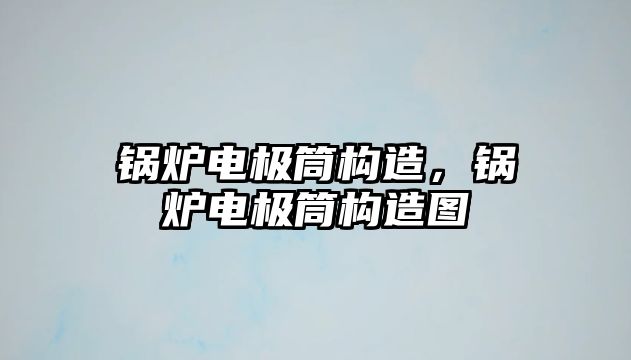 鍋爐電極筒構(gòu)造，鍋爐電極筒構(gòu)造圖