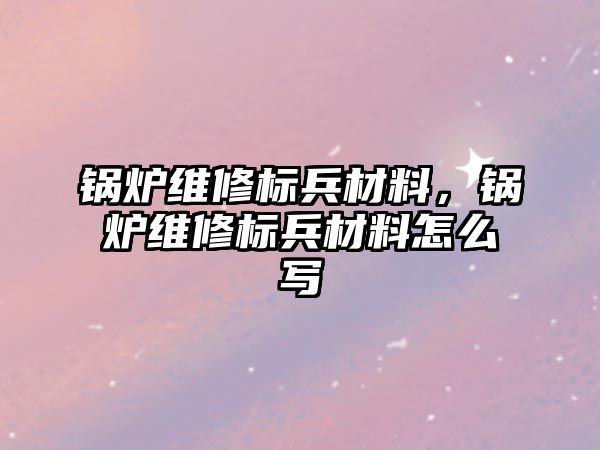 鍋爐維修標(biāo)兵材料，鍋爐維修標(biāo)兵材料怎么寫(xiě)