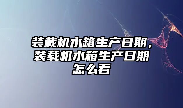 裝載機水箱生產日期，裝載機水箱生產日期怎么看