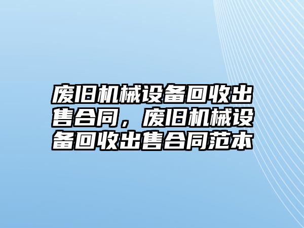 廢舊機械設(shè)備回收出售合同，廢舊機械設(shè)備回收出售合同范本