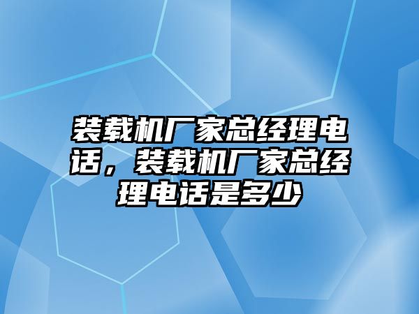 裝載機(jī)廠家總經(jīng)理電話，裝載機(jī)廠家總經(jīng)理電話是多少