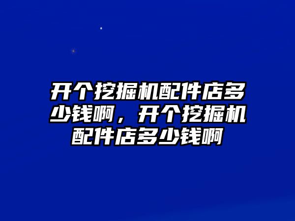 開個挖掘機配件店多少錢啊，開個挖掘機配件店多少錢啊