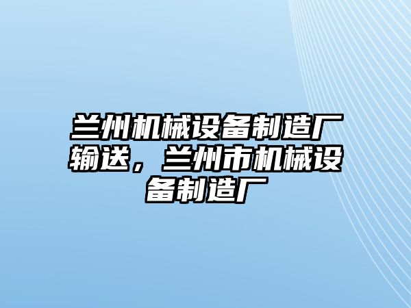 蘭州機(jī)械設(shè)備制造廠輸送，蘭州市機(jī)械設(shè)備制造廠