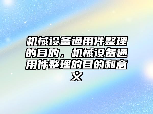 機(jī)械設(shè)備通用件整理的目的，機(jī)械設(shè)備通用件整理的目的和意義