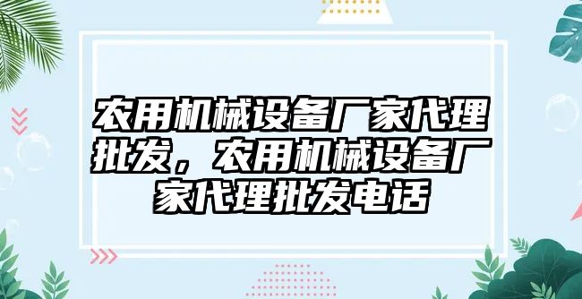 農(nóng)用機(jī)械設(shè)備廠家代理批發(fā)，農(nóng)用機(jī)械設(shè)備廠家代理批發(fā)電話