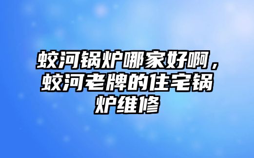 蛟河鍋爐哪家好啊，蛟河老牌的住宅鍋爐維修