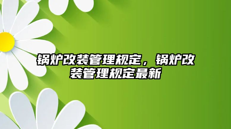 鍋爐改裝管理規(guī)定，鍋爐改裝管理規(guī)定最新