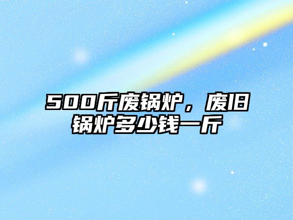 500斤廢鍋爐，廢舊鍋爐多少錢一斤