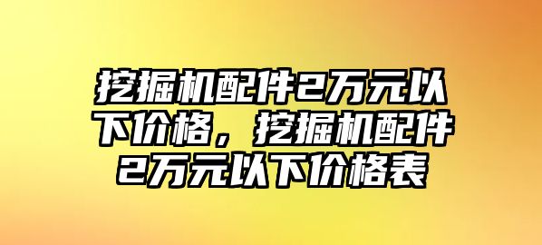 挖掘機配件2萬元以下價格，挖掘機配件2萬元以下價格表