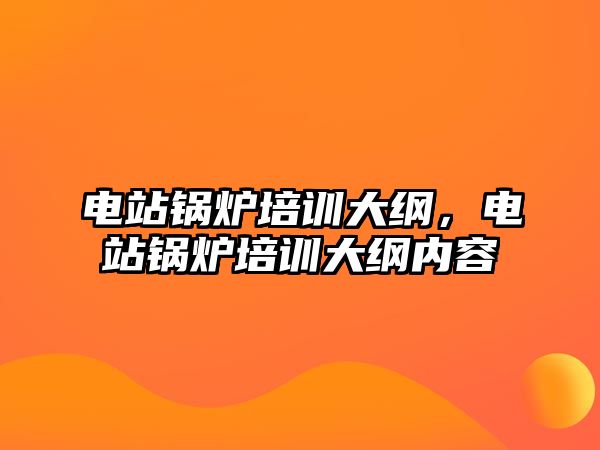 電站鍋爐培訓(xùn)大綱，電站鍋爐培訓(xùn)大綱內(nèi)容