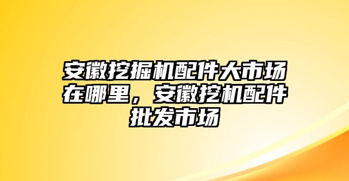 安徽挖掘機(jī)配件大市場在哪里，安徽挖機(jī)配件批發(fā)市場