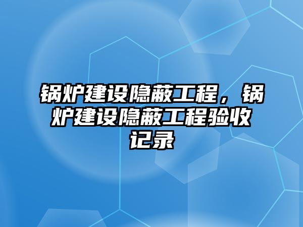 鍋爐建設(shè)隱蔽工程，鍋爐建設(shè)隱蔽工程驗(yàn)收記錄