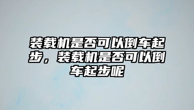 裝載機是否可以倒車起步，裝載機是否可以倒車起步呢