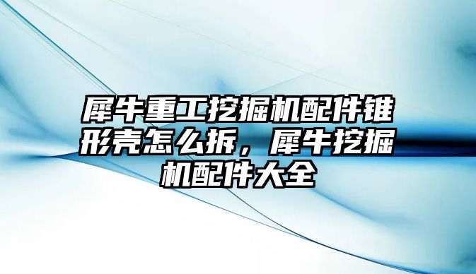 犀牛重工挖掘機配件錐形殼怎么拆，犀牛挖掘機配件大全