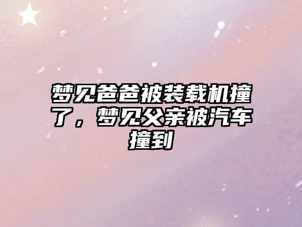 夢見爸爸被裝載機撞了，夢見父親被汽車撞到