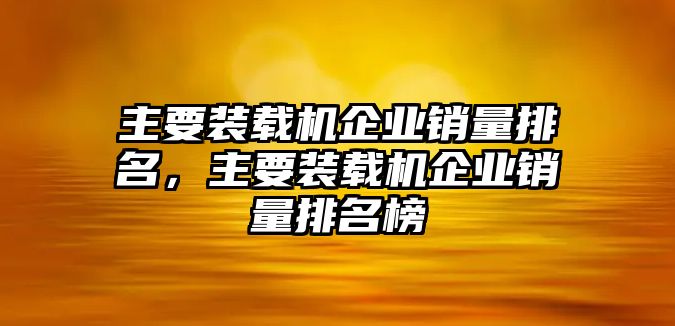 主要裝載機(jī)企業(yè)銷量排名，主要裝載機(jī)企業(yè)銷量排名榜