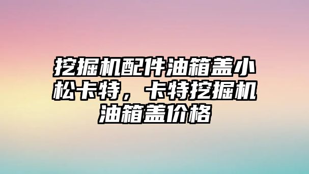 挖掘機配件油箱蓋小松卡特，卡特挖掘機油箱蓋價格