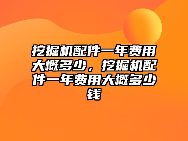 挖掘機配件一年費用大概多少，挖掘機配件一年費用大概多少錢