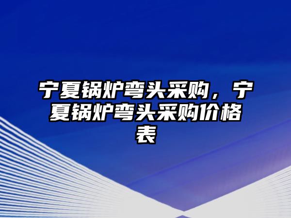 寧夏鍋爐彎頭采購，寧夏鍋爐彎頭采購價格表