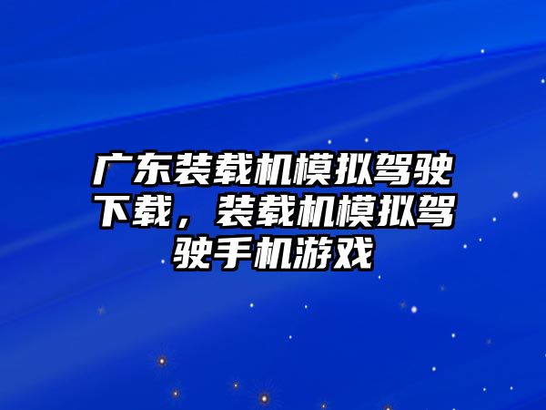 廣東裝載機(jī)模擬駕駛下載，裝載機(jī)模擬駕駛手機(jī)游戲